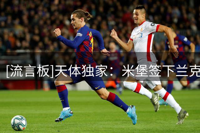 [流言板]天体独家：米堡签下兰克希尔，热刺获2000万纯利润+20%二转